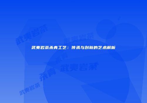 武夷岩茶杀青工艺：传承与创新的艺术解析