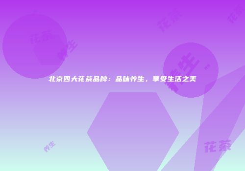 北京四大花茶品牌：品味养生，享受生活之美
