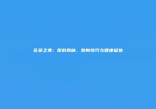 花茶之美：原料揭秘、泡制技巧与健康益处