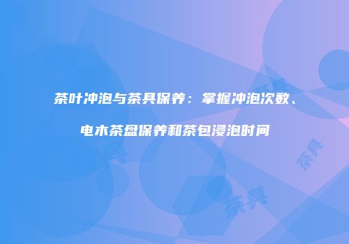 茶叶冲泡与茶具保养：掌握冲泡次数、电木茶盘保养和茶包浸泡时间