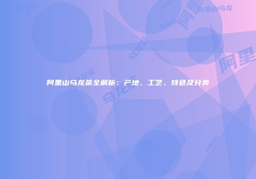 阿里山乌龙茶全解析：产地、工艺、特色及分类