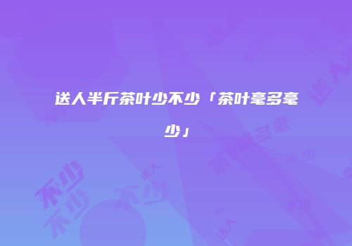 送人半斤茶叶少不少「茶叶毫多毫少」