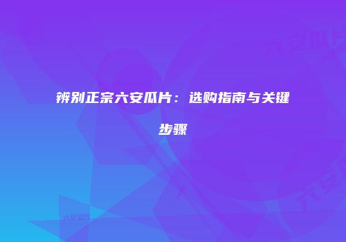 辨别正宗六安瓜片：选购指南与关键步骤