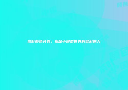 茶叶颜色分类：揭秘中国茶世界的多彩魅力