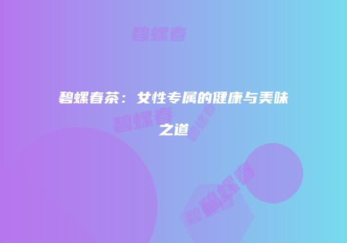 碧螺春茶：女性专属的健康与美味之道