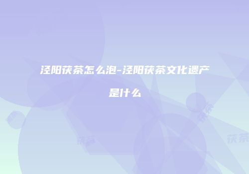 泾阳茯茶怎么泡-泾阳茯茶文化遗产是什么