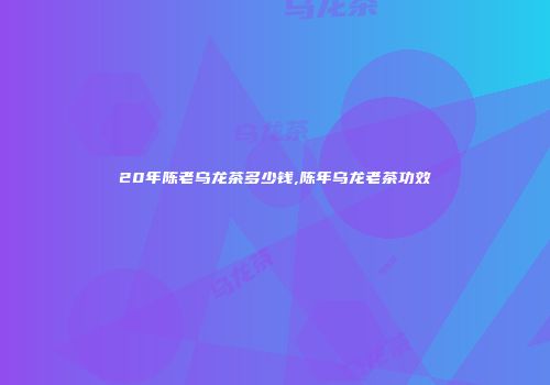 20年陈老乌龙茶多少钱,陈年乌龙老茶功效