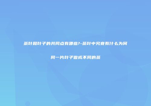 茶叶和叶子的共同点有哪些?-茶叶中究竟有什么为何同一片叶子做成不同的茶