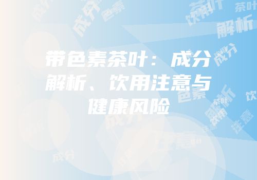 带色素茶叶：成分解析、饮用注意与健康风险