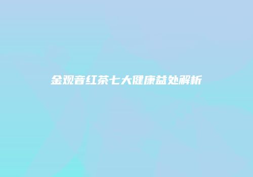 金观音红茶七大健康益处解析