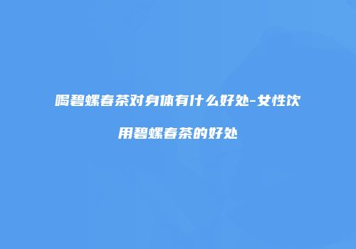 喝碧螺春茶对身体有什么好处-女性饮用碧螺春茶的好处