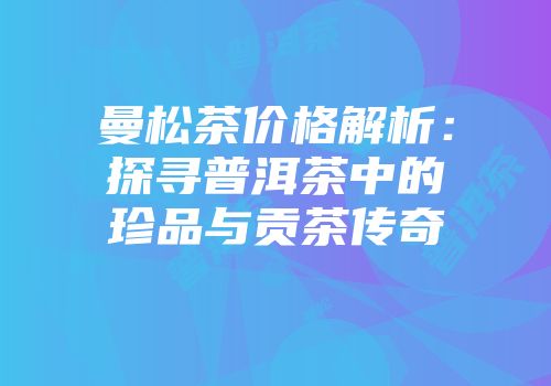 曼松茶价格解析：探寻普洱茶中的珍品与贡茶传奇