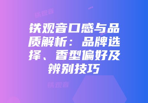铁观音口感与品质解析：品牌选择、香型偏好及辨别技巧