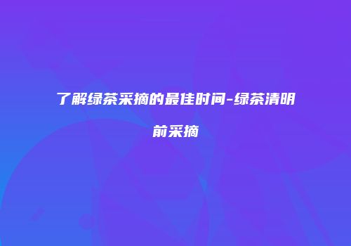 了解绿茶采摘的最佳时间-绿茶清明前采摘