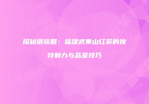 探秘银骏眉：福建武夷山红茶的独特魅力与品鉴技巧