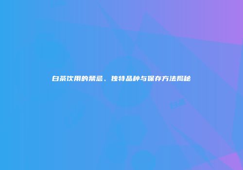白茶饮用的禁忌、独特品种与保存方法揭秘