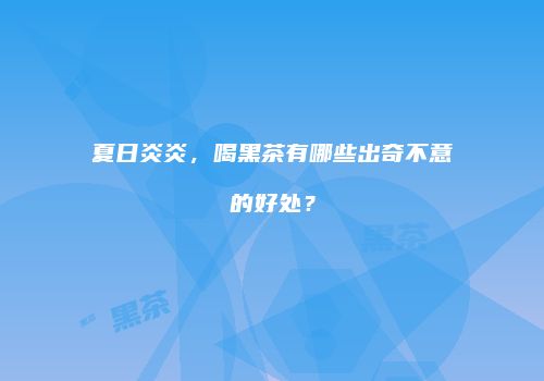 夏日炎炎，喝黑茶有哪些出奇不意的好处？