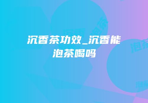 沉香茶功效_沉香能泡茶喝吗