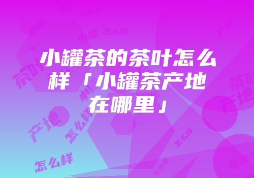 小罐茶的茶叶怎么样「小罐茶产地在哪里」