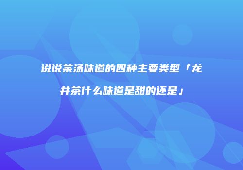 说说茶汤味道的四种主要类型「龙井茶什么味道是甜的还是」