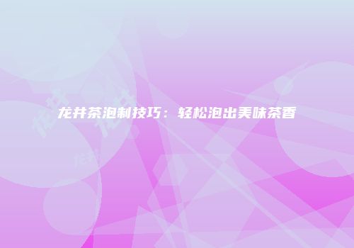 龙井茶泡制技巧：轻松泡出美味茶香