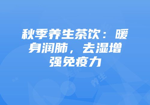 秋季养生茶饮：暖身润肺，去湿增强免疫力