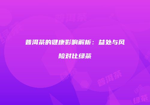 普洱茶的健康影响解析：益处与风险对比绿茶