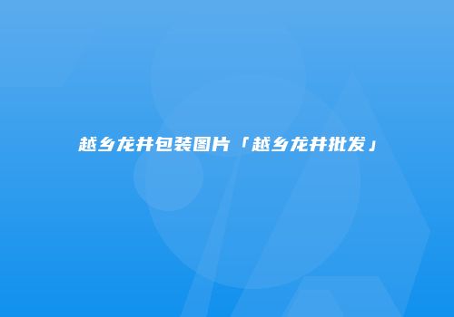 越乡龙井包装图片「越乡龙井批发」