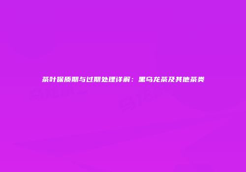 茶叶保质期与过期处理详解：黑乌龙茶及其他茶类