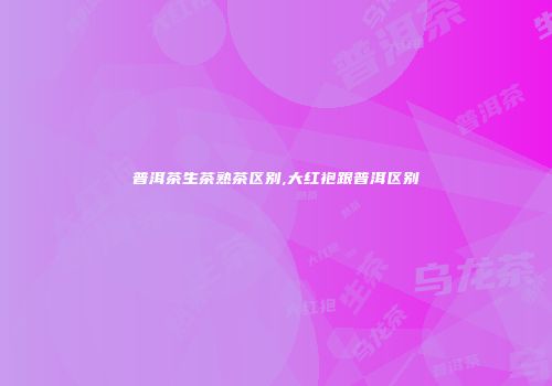 普洱茶生茶熟茶区别,大红袍跟普洱区别