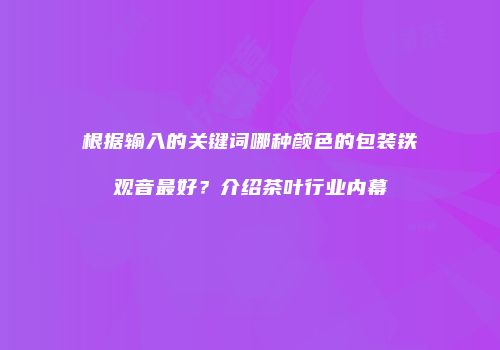 根据输入的关键词哪种颜色的包装铁观音最好？介绍茶叶行业内幕