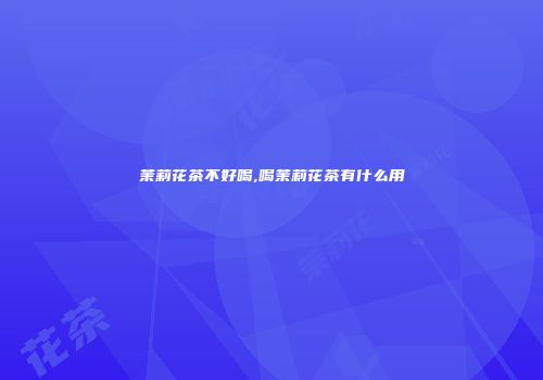 茉莉花茶不好喝,喝茉莉花茶有什么用