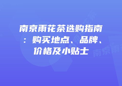 南京雨花茶选购指南：购买地点、品牌、价格及小贴士