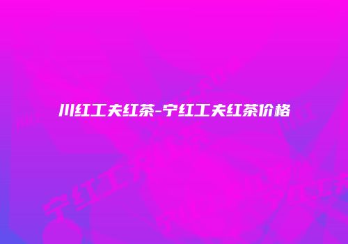 川红工夫红茶-宁红工夫红茶价格