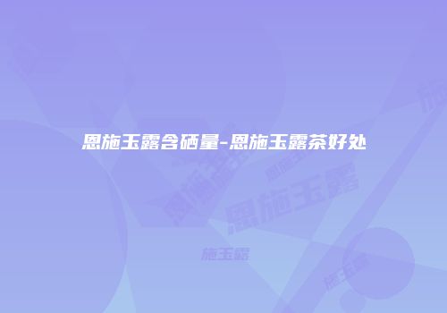 恩施玉露含硒量-恩施玉露茶好处