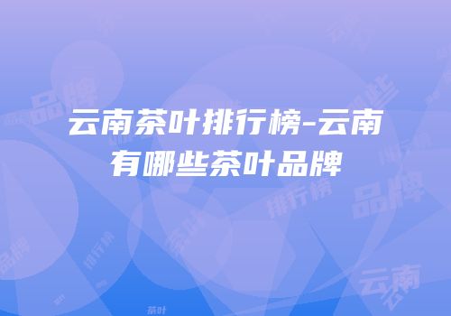 云南茶叶排行榜-云南有哪些茶叶品牌