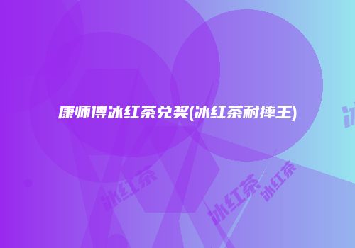 康师傅冰红茶兑奖(冰红茶耐摔王)