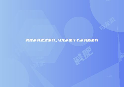 喝啥茶减肥效果好_乌龙茶里什么茶减脂最好