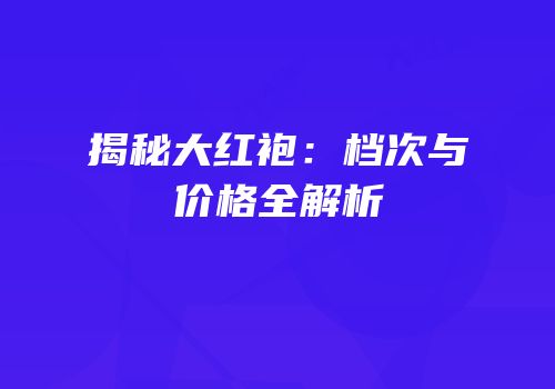 揭秘大红袍：档次与价格全解析