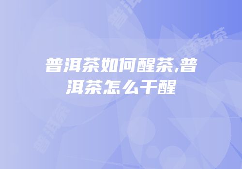 普洱茶如何醒茶,普洱茶怎么干醒