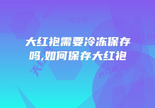 大红袍需要冷冻保存吗,如何保存大红袍