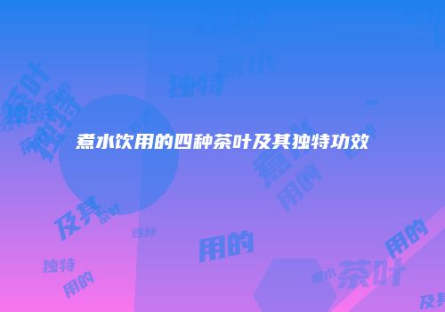 煮水饮用的四种茶叶及其独特功效
