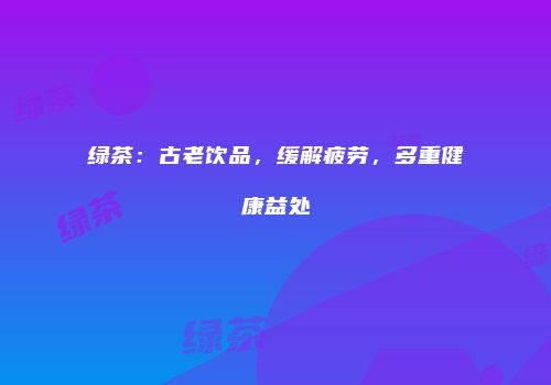 绿茶：古老饮品，缓解疲劳，多重健康益处