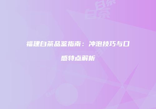 福建白茶品鉴指南：冲泡技巧与口感特点解析