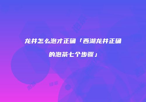 龙井怎么泡才正确「西湖龙井正确的泡茶七个步骤」