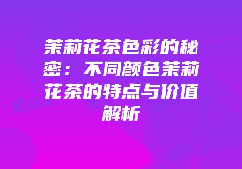 茉莉花茶色彩的秘密：不同颜色茉莉花茶的特点与价值解析