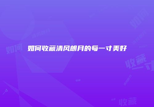 如何收藏清风朗月的每一寸美好