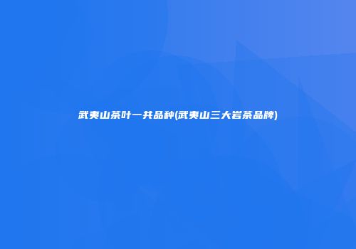 武夷山茶叶一共品种(武夷山三大岩茶品牌)