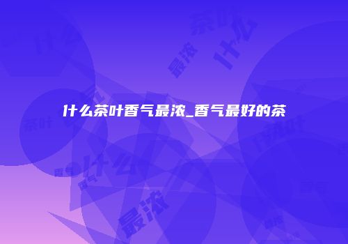 什么茶叶香气最浓_香气最好的茶