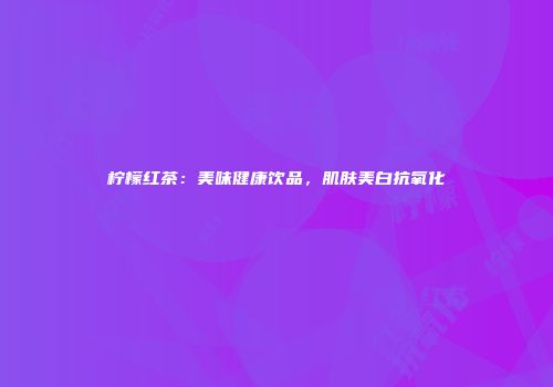 柠檬红茶：美味健康饮品，肌肤美白抗氧化